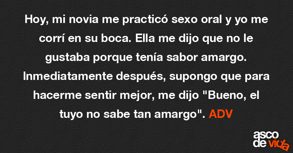 Asco De Vida Hoy Mi Novia Me Practicó Sexo Oral Y Yo Me Corrí En Su Boca Ella Me Dijo Que No 5084