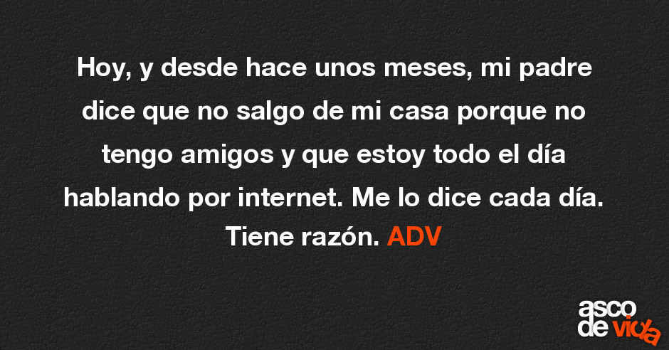 Hoy, y desde hace unos meses, mi padre dice que no salgo de mi casa po...