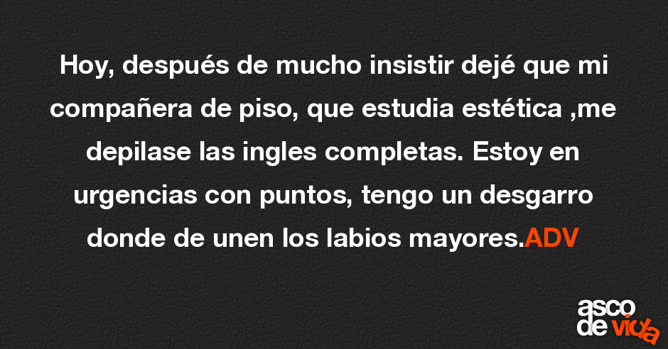 Asco De Vida Hoy Despues De Mucho Insistir Deje Que Mi Companera De Piso Que Estudia Estetica Me Depilase Las Ingles Completas Estoy En Urgencias Con Puntos Tengo Un Desgarro Donde