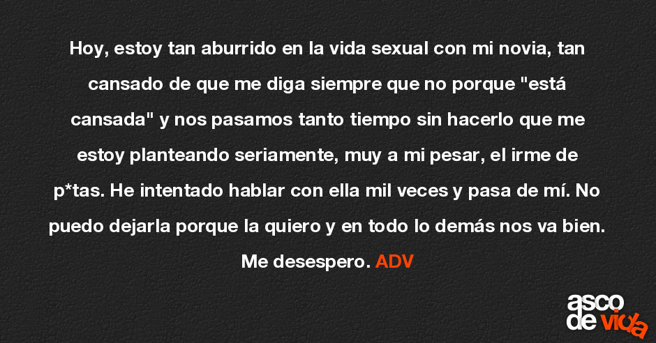 Asco de Vida / Hoy, estoy tan aburrido en la vida sexual con mi novia, tan cansado de que me diga siempre que no porque Asco de Vida / Hoy, estoy tan aburrido en la vida sexual con mi novia, tan cansado de que me diga siempre que no porque