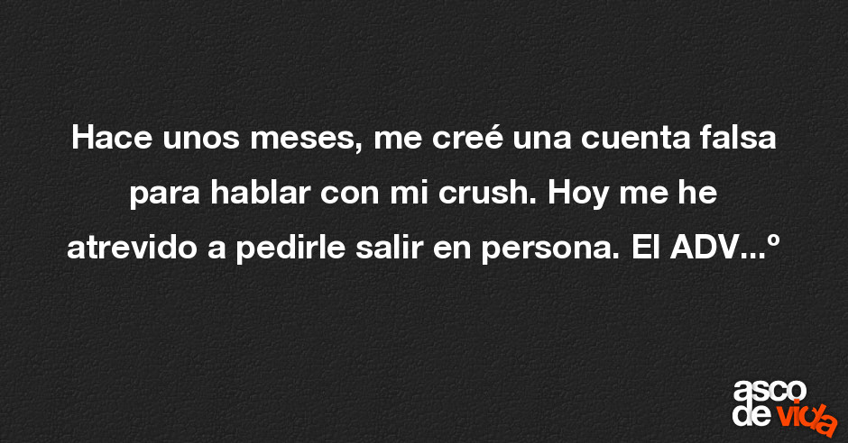 Asco De Vida Hace Unos Meses Me Creé Una Cuenta Falsa Para Hablar Con Mi Crush Hoy Me He 3894