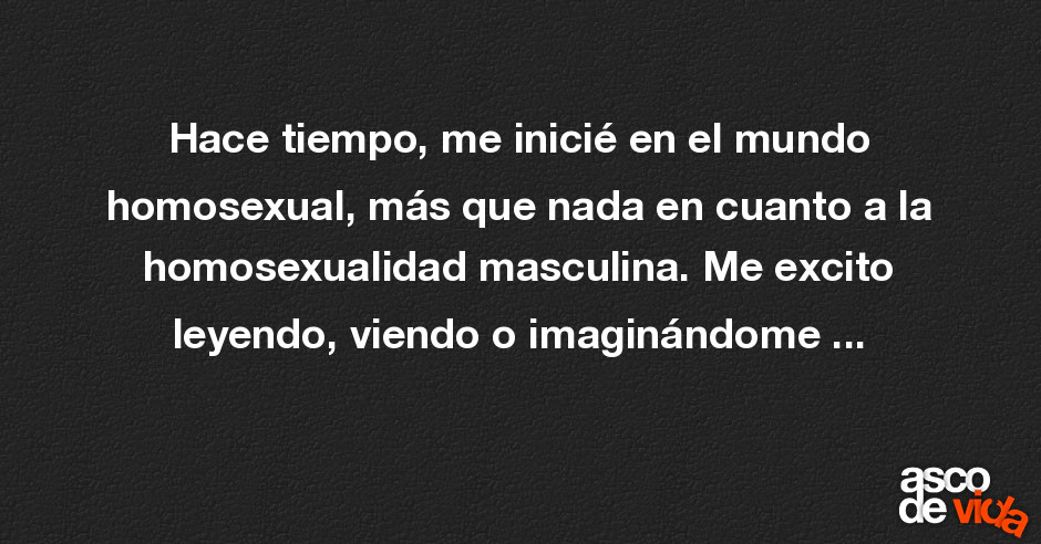 Asco de Vida / Hace tiempo, me inicié en el mundo homosexual, más que