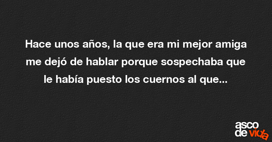 Asco de Vida / Hace unos años, la que era mi mejor amiga me dejó de