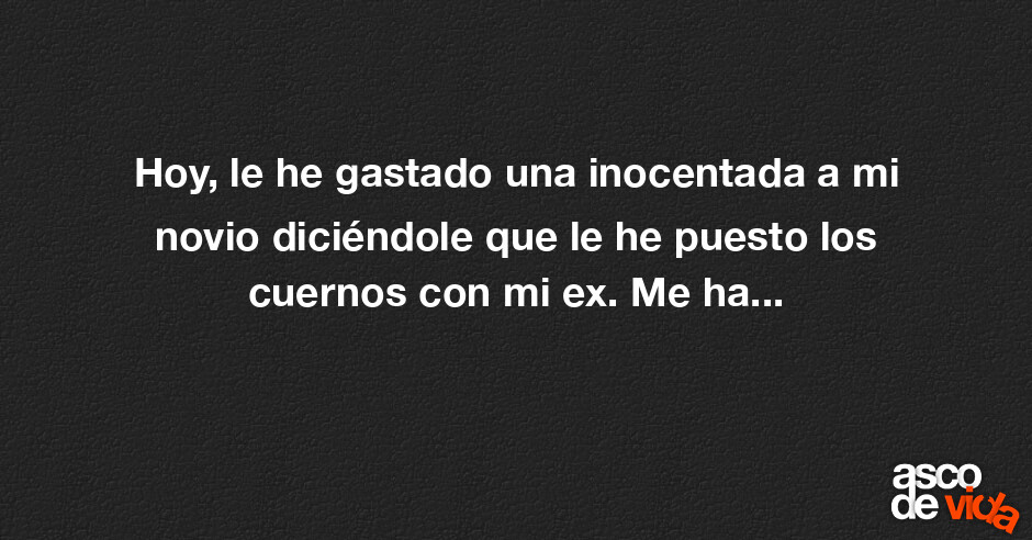 Asco de Vida / Hoy, le he gastado una inocentada a mi novio diciéndole