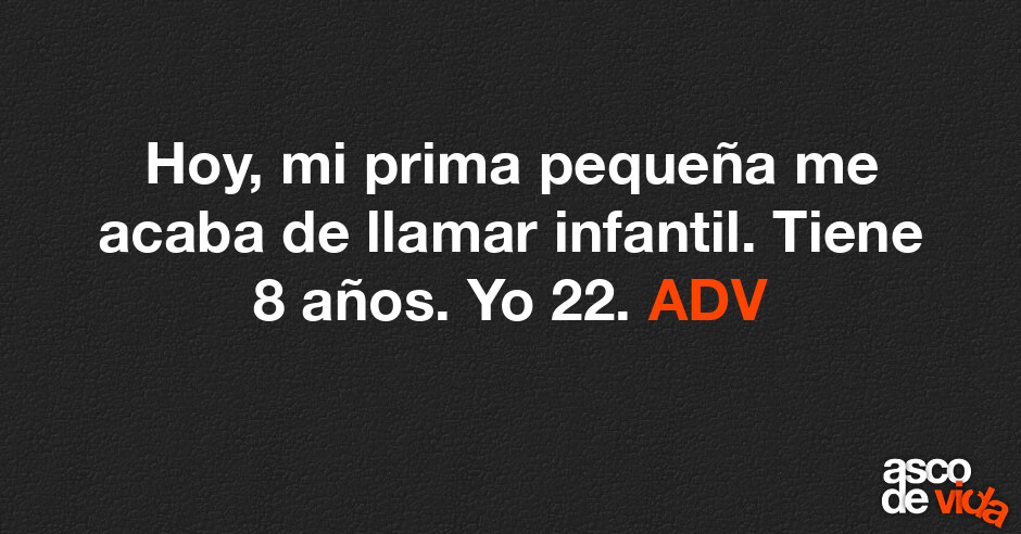Asco de Vida / Hoy, mi prima pequeña me acaba de llamar infantil. Tiene ...