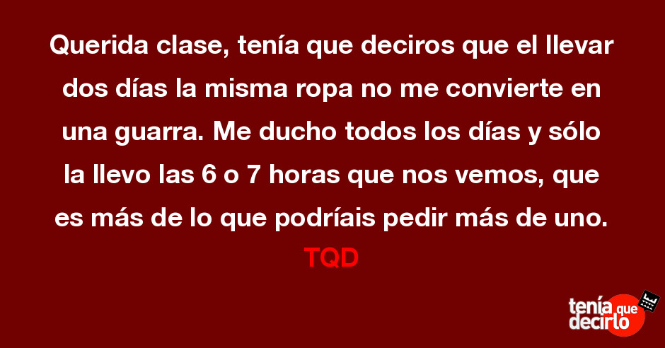 Tenía que decirlo / Querida clase, tenía que deciros que el llevar dos días  la misma ropa no me convierte en una guarra. Me ducho todos los días y sólo  la llevo