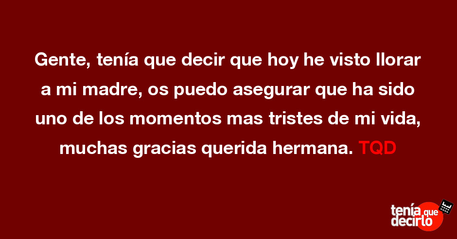 Tenía que decirlo / Gente, tenía que decir que hoy he visto llorar a mi  madre, os puedo asegurar que ha sido uno de los momentos mas tristes de mi  vida, muchas