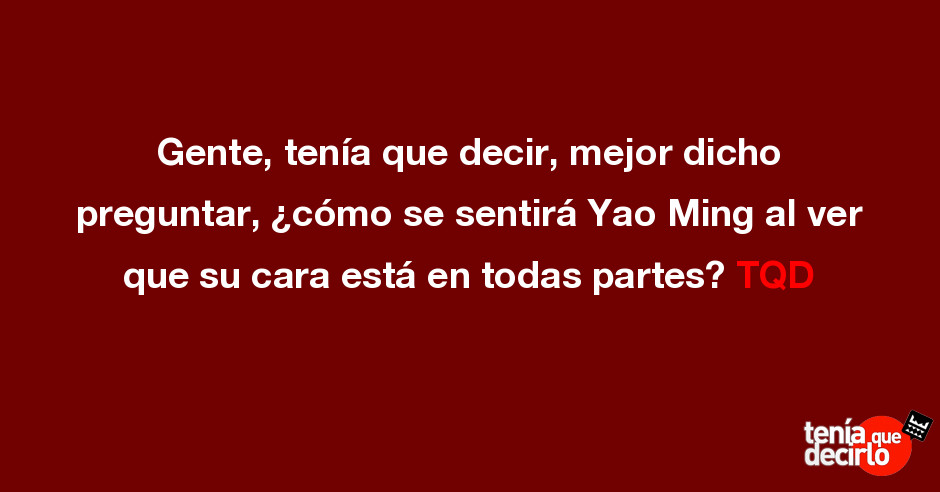 Gente Tenia Que Decir Mejor Dicho Preguntar Como Se Sentira Yao Ming