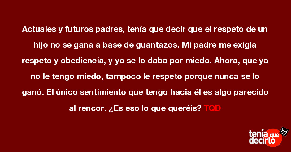 Actuales y futuros padres, tenía que decir que el respeto de un hijo no se  gana a base de guanta...