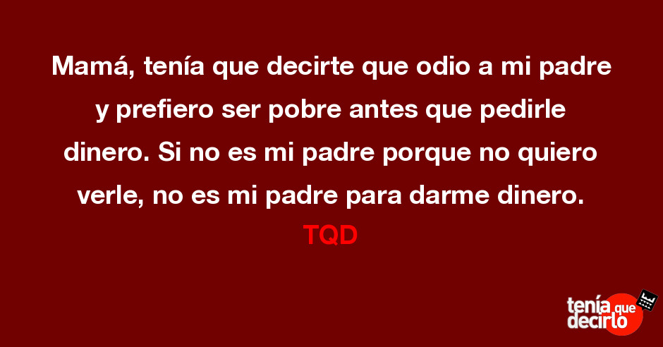 Tenía que decirlo / Mamá, tenía que decirte que odio a mi padre y prefiero  ser pobre antes que pedirle dinero. Si no es mi padre porque no quiero  verle, no es