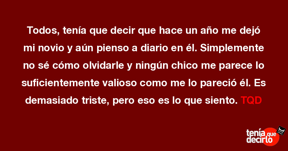 Todos, tenía que decir que hace un año me dejó mi novio y aún pienso a di... Todos, tenía que decir que hace un año me dejó mi novio y aún pienso a di...