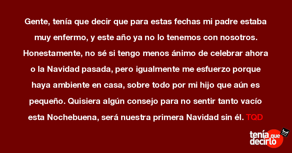 Tenía que decirlo / Gente, tenía que decir que para estas fechas mi padre  estaba muy enfermo, y este año ya no lo tenemos con nosotros. Honestamente,  no sé si tengo menos