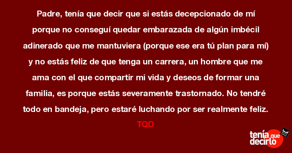 Tenía que decirlo / Padre, tenía que decir que si estás decepcionado de mí  porque no conseguí quedar embarazada de algún imbécil adinerado que me  mantuviera (porque ese era tú plan para