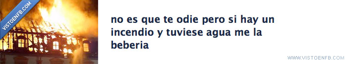 Incendio,odio,agua,beber