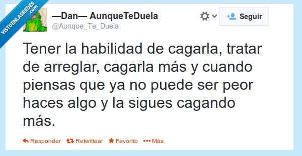 cagando,sigues,algo,haces,peor,puede,cuando,piensas,más,arreglar,tratar,cagarla,habilidad,tener