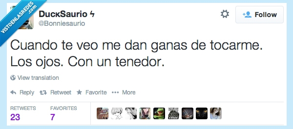 Asco,Chica guapa,Ojazos,Veo,Ganas,Meter manoTocar,Ojos,Tenedor,Mutilación,Feo