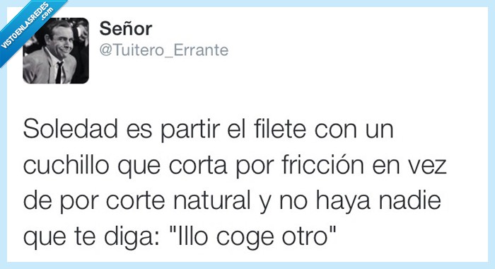 soledad,partir,filete,cuchillo,corta,friccion,nadie,diga,illo,coge otro