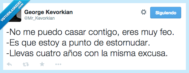 puedo,poder,no,casar,contigo,feo,muy,a punto,estornudar,cara,cuatro,años,misma,excusa