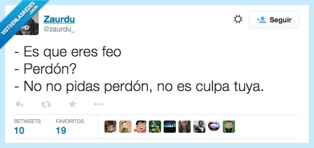 ser,eres,feo,perdón,disculparse,disculpes,no,es,culpa,tuya