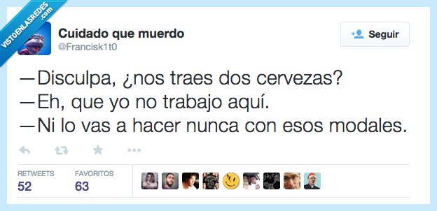 disculpar,disculpa,traer,traes,cervezas,no,trabajar,trabajo,aquí,vas,hacer,nunca,modales