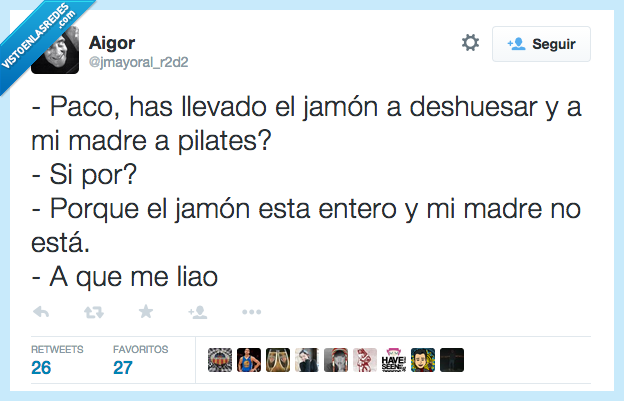 Paco,llevar,llevado,madre,Pilates,jamón,deshuesar,sí,estar,está,entero,no,a que me liao