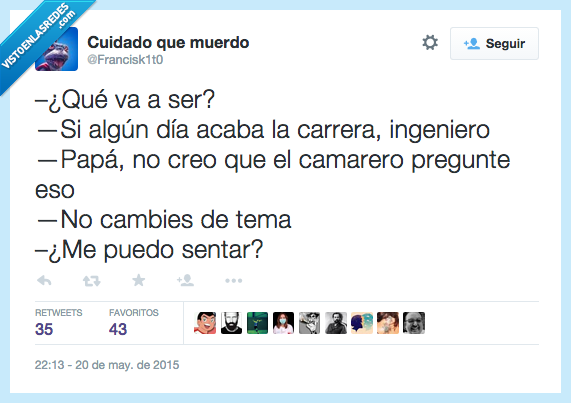 qué,ser,algún día,acabar,acaba,carrera,ingeniero,papá,no,creer,creo,camarero,preguntar,pregunte,cambies,cambiar de tema,puedo,sentar