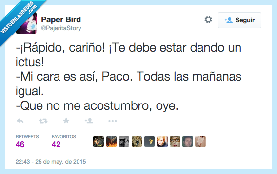 rápido,cariño,debe,estar,dando,ictus,cara,ser,es,así,todas,mañanas,igual,Paco,no,acostumbrar,acostumbro,madrugar