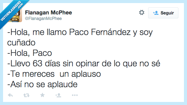 hola,llamo,Paco,ser,soy,cuñado,llevar,llevo,63 días,sin,opinar,no sé,mereces,aplauso,así no,aplaude
