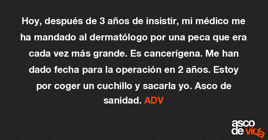 Asco De Vida Hoy Despues De 3 Anos De Insistir Mi Medico Me Ha Mandado Al Dermatologo Por Una Peca Que Era Cada Vez Mas Grande Es Cancerigena Me Han Dado