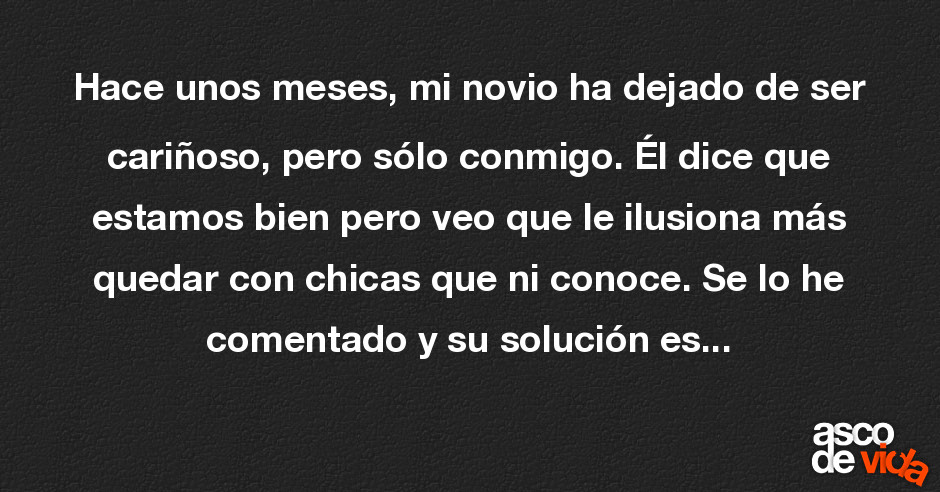 Hace unos meses, mi novio ha dejado de ser cariñoso, pero sólo conmi... Hace unos meses, mi novio ha dejado de ser cariñoso, pero sólo conmi...
