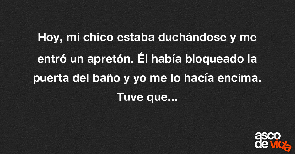 Asco de Vida / Hoy, mi chico estaba duchándose y me entró un apretón
