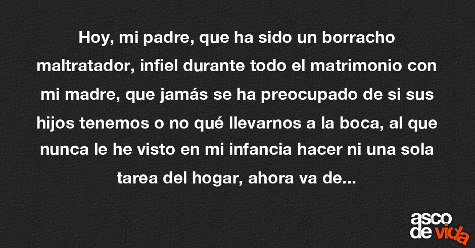 Hoy, mi padre, que ha sido un borracho maltratador, infiel durante tod...