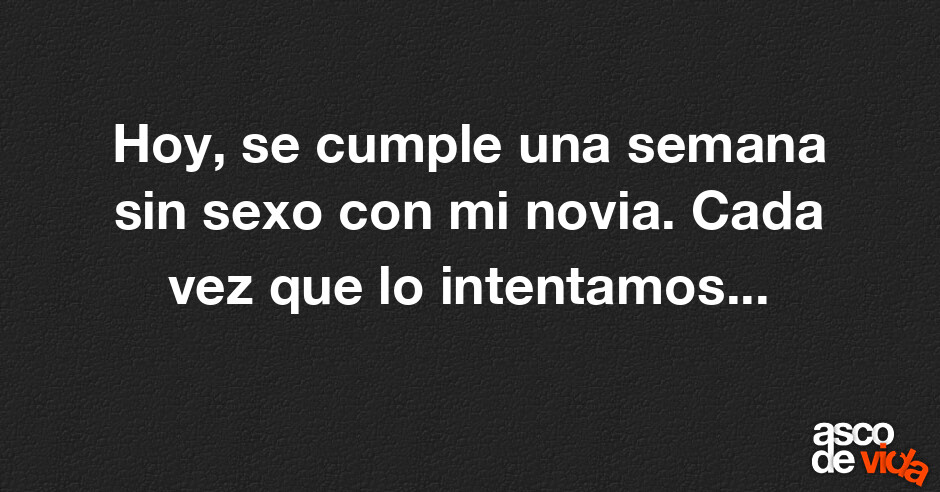 Asco De Vida Hoy Se Cumple Una Semana Sin Sexo Con Mi Novia Cada Vez Que Lo Intentamos El 8809