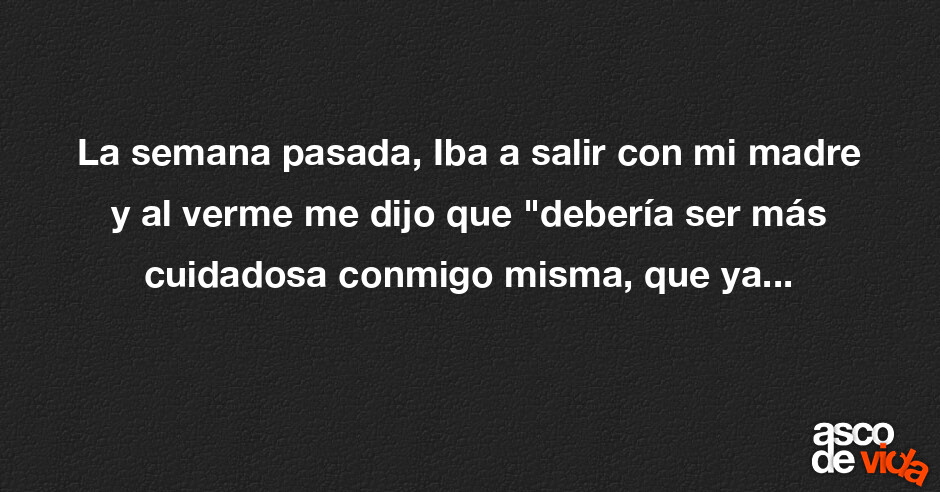 Asco de Vida / La semana pasada, Iba a salir con mi madre y al verme me