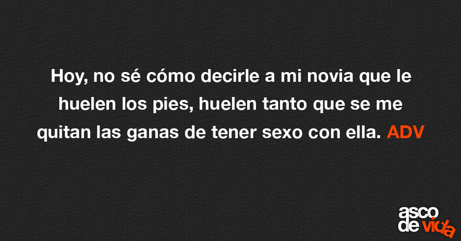 Asco De Vida Hoy No Sé Cómo Decirle A Mi Novia Que Le Huelen Los Pies Huelen Tanto Que Se Me 6923