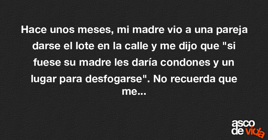 Asco De Vida Hace Unos Meses Mi Madre Vio A Una Pareja Darse El Lote En La Calle Y Me Dijo 4486