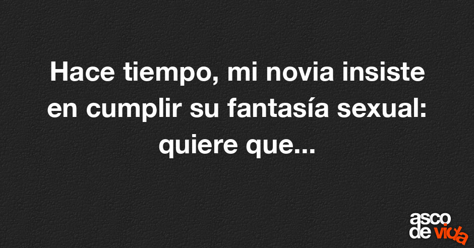 Asco de Vida / Hace tiempo, mi novia insiste en cumplir su fantasía ...