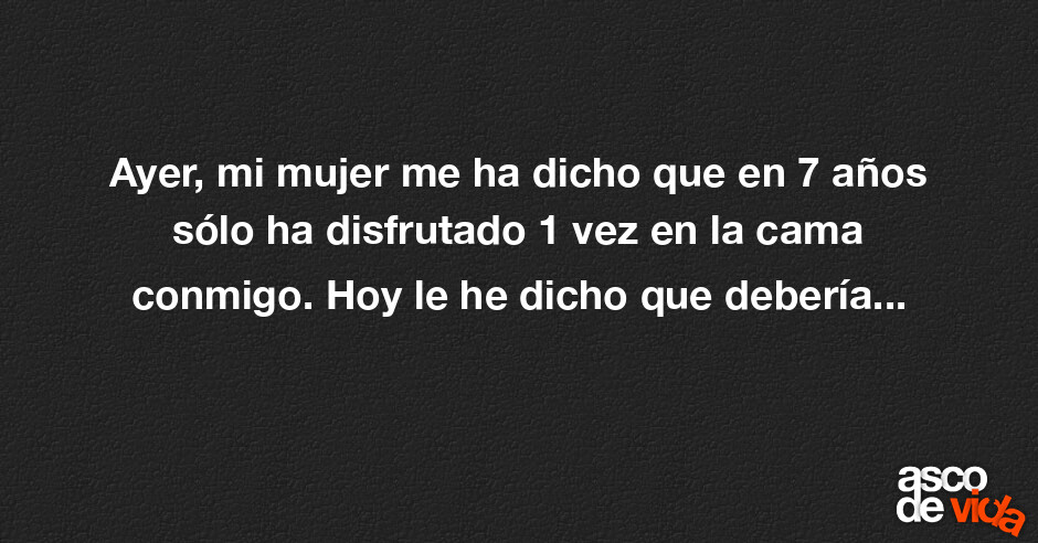 Asco De Vida Ayer Mi Mujer Me Ha Dicho Que En 7 Años Sólo Ha Disfrutado 1 Vez En La Cama 0111