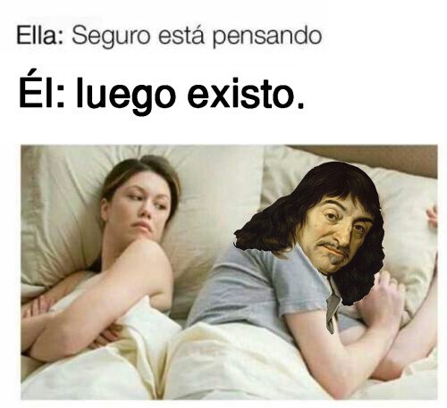 Descartes,pienso luego existo,seguro está pensando en otra